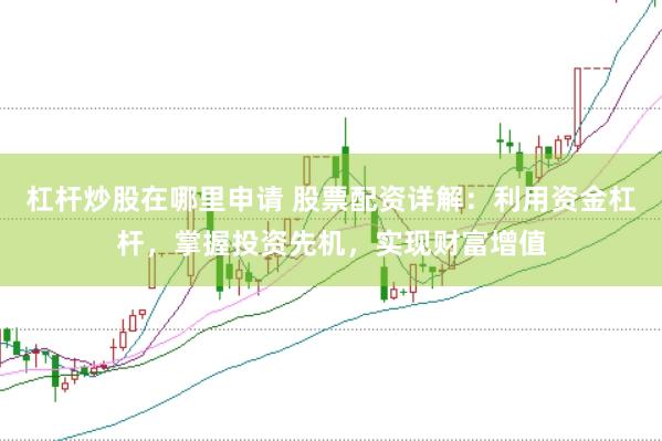 杠杆炒股在哪里申请 股票配资详解：利用资金杠杆，掌握投资先机，实现财富增值