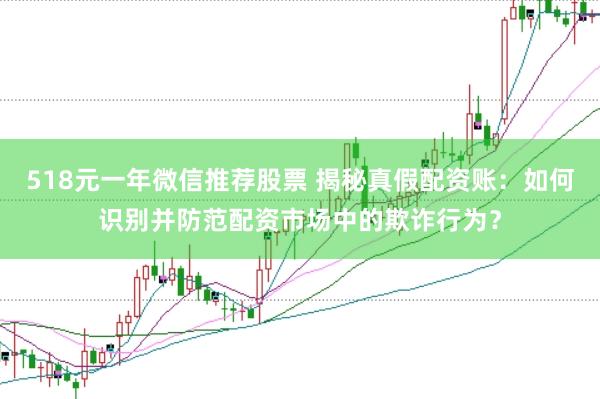 518元一年微信推荐股票 揭秘真假配资账：如何识别并防范配资市场中的欺诈行为？