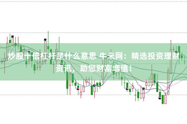 炒股十倍杠杆是什么意思 牛米网：精选投资理财资讯，助您财富增值！