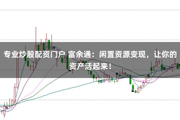 专业炒股配资门户 富余通：闲置资源变现，让你的资产活起来！