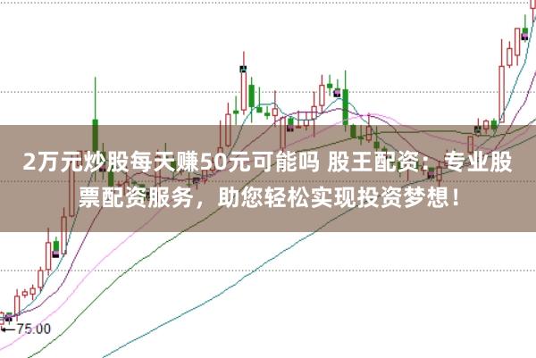 2万元炒股每天赚50元可能吗 股王配资：专业股票配资服务，助您轻松实现投资梦想！