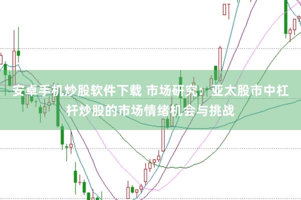 安卓手机炒股软件下载 市场研究：亚太股市中杠杆炒股的市场情绪机会与挑战