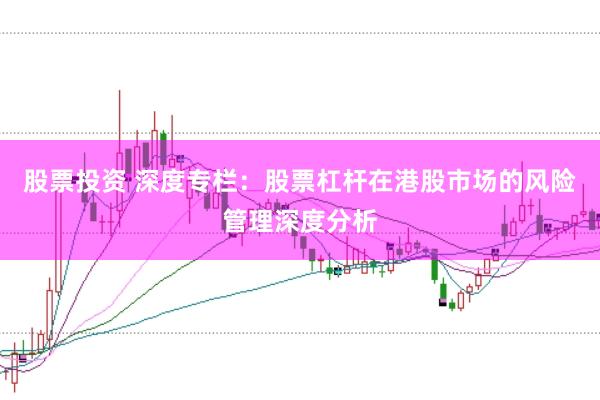 股票投资 深度专栏：股票杠杆在港股市场的风险管理深度分析