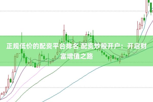正规低价的配资平台排名 配资炒股开户：开启财富增值之路