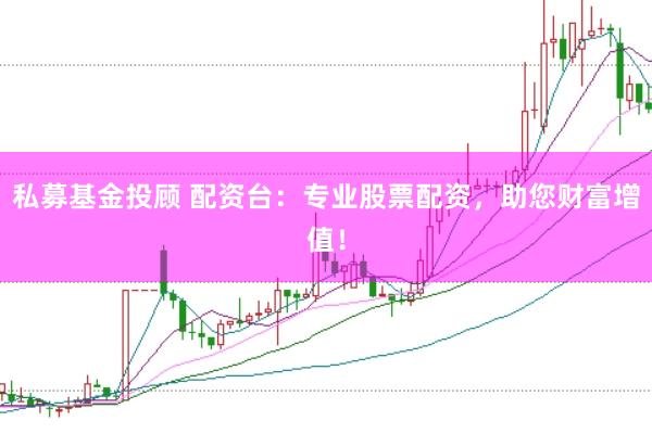 私募基金投顾 配资台：专业股票配资，助您财富增值！