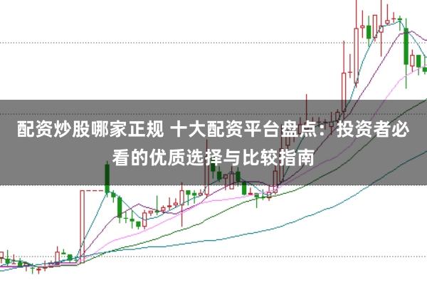 配资炒股哪家正规 十大配资平台盘点：投资者必看的优质选择与比较指南