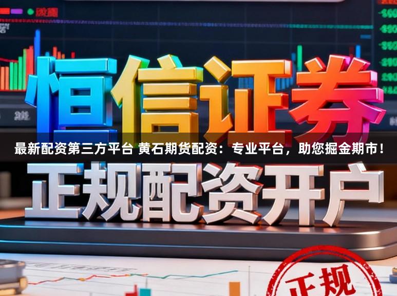 最新配资第三方平台 黄石期货配资：专业平台，助您掘金期市！