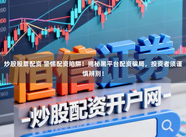 炒股股票配资 警惕配资陷阱！揭秘黑平台配资骗局，投资者须谨慎辨别！