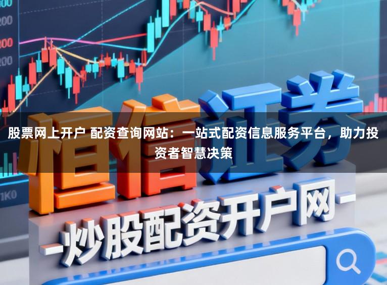 股票网上开户 配资查询网站：一站式配资信息服务平台，助力投资者智慧决策