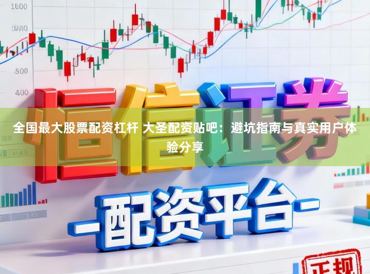 全国最大股票配资杠杆 大圣配资贴吧：避坑指南与真实用户体验分享