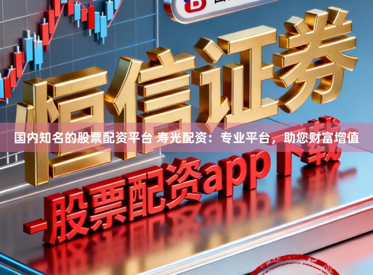 国内知名的股票配资平台 寿光配资：专业平台，助您财富增值