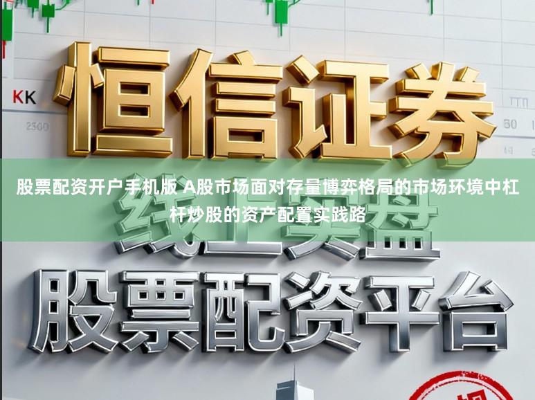 股票配资开户手机版 A股市场面对存量博弈格局的市场环境中杠杆炒股的资产配置实践路