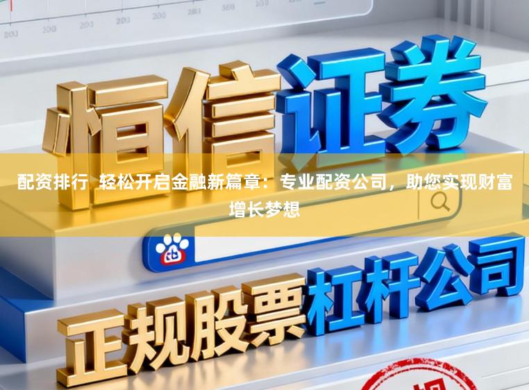 配资排行  轻松开启金融新篇章：专业配资公司，助您实现财富增长梦想