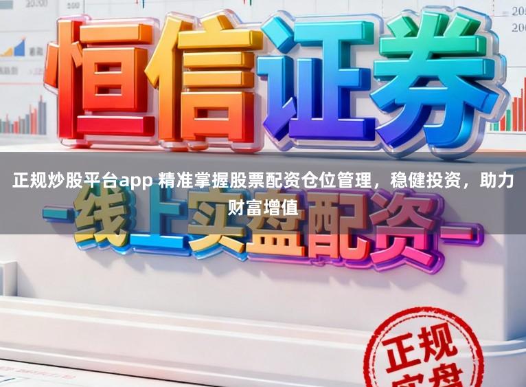 正规炒股平台app 精准掌握股票配资仓位管理，稳健投资，助力财富增值