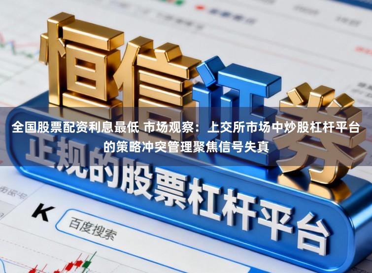全国股票配资利息最低 市场观察：上交所市场中炒股杠杆平台的策略冲突管理聚焦信号失真