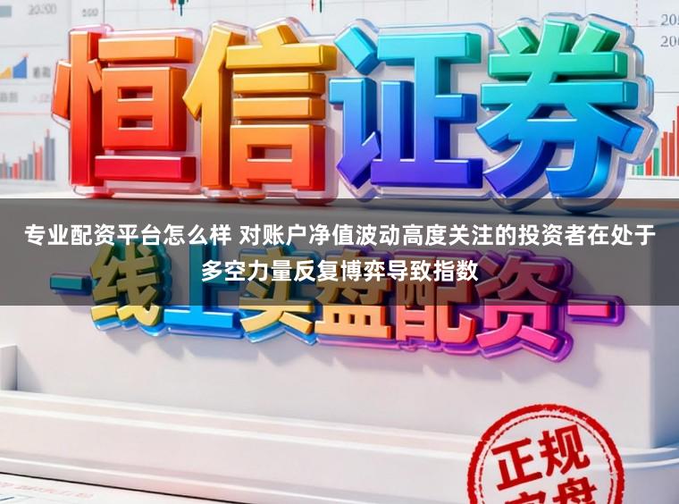 专业配资平台怎么样 对账户净值波动高度关注的投资者在处于多空力量反复博弈导致指数