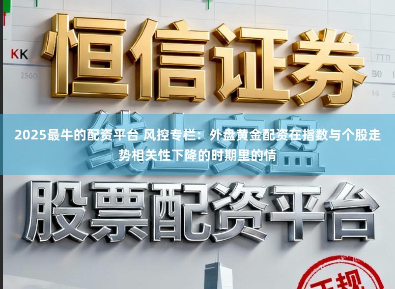 2025最牛的配资平台 风控专栏：外盘黄金配资在指数与个股走势相关性下降的时期里的情