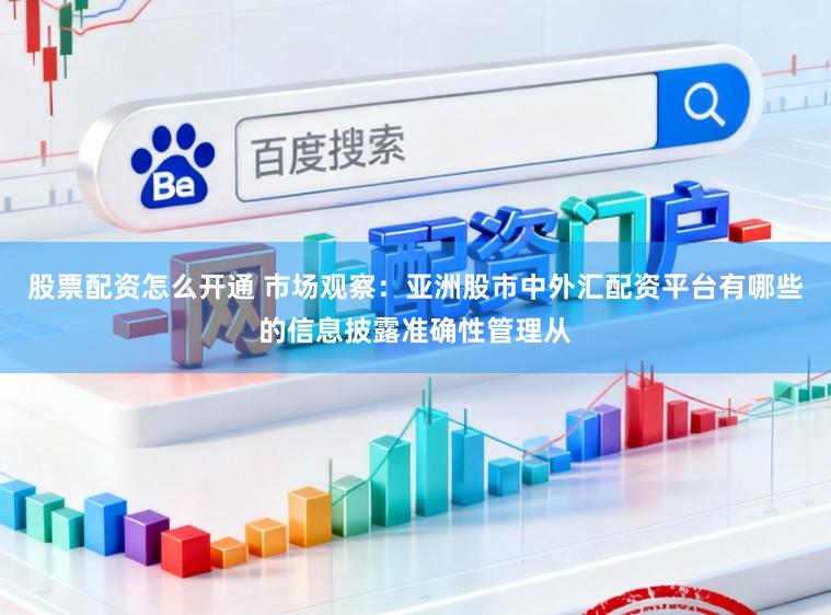 股票配资怎么开通 市场观察：亚洲股市中外汇配资平台有哪些的信息披露准确性管理从