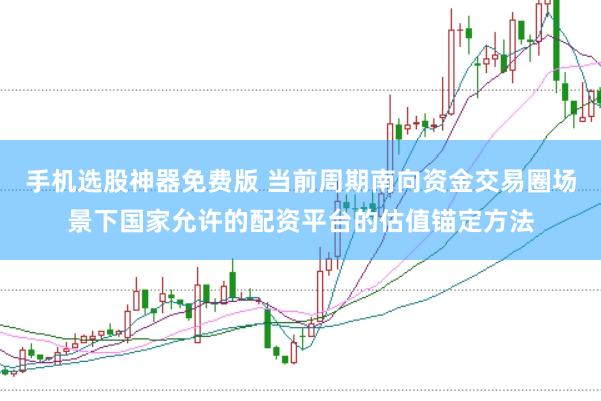 手机选股神器免费版 当前周期南向资金交易圈场景下国家允许的配资平台的估值锚定方法