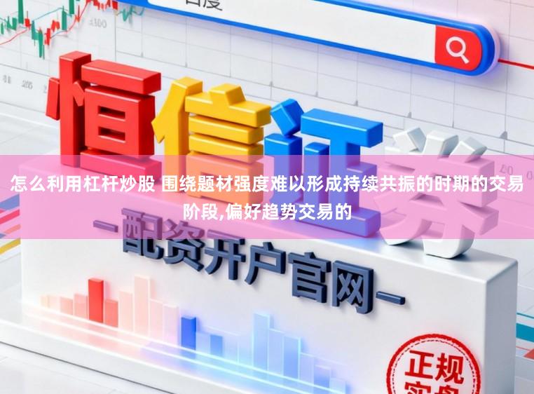 怎么利用杠杆炒股 围绕题材强度难以形成持续共振的时期的交易阶段,偏好趋势交易的