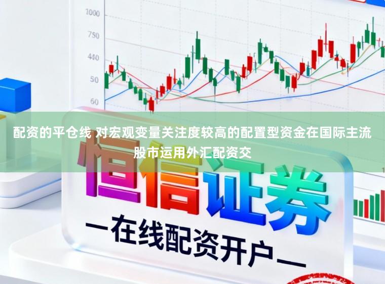 配资的平仓线 对宏观变量关注度较高的配置型资金在国际主流股市运用外汇配资交