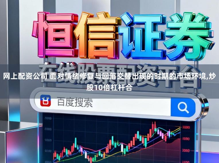 网上配资公司 面对情绪修复与回落交替出现的时期的市场环境,炒股10倍杠杆合