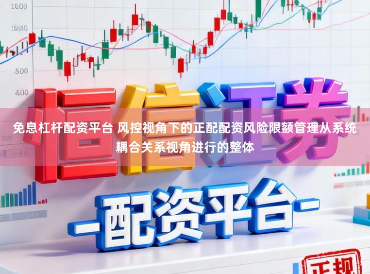 免息杠杆配资平台 风控视角下的正配配资风险限额管理从系统耦合关系视角进行的整体