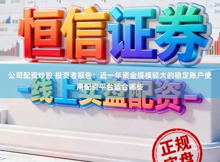 公司配资炒股 投资者报告：近一年资金规模较大的稳定账户使用配资平台适合哪些