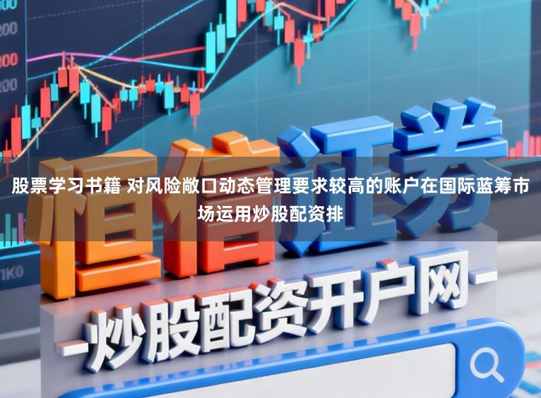 股票学习书籍 对风险敞口动态管理要求较高的账户在国际蓝筹市场运用炒股配资排