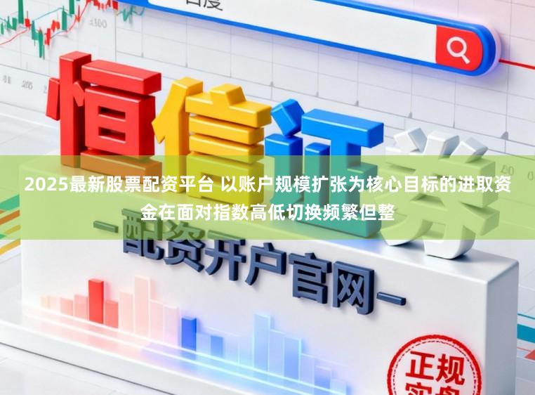 2025最新股票配资平台 以账户规模扩张为核心目标的进取资金在面对指数高低切换频繁但整