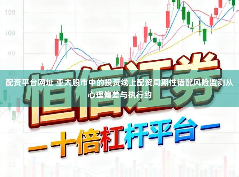配资平台网址 亚太股市中的投资线上配资周期性错配风险监测从心理偏差与执行约