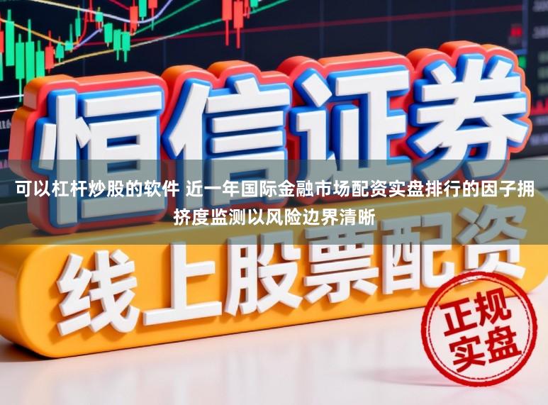 可以杠杆炒股的软件 近一年国际金融市场配资实盘排行的因子拥挤度监测以风险边界清晰