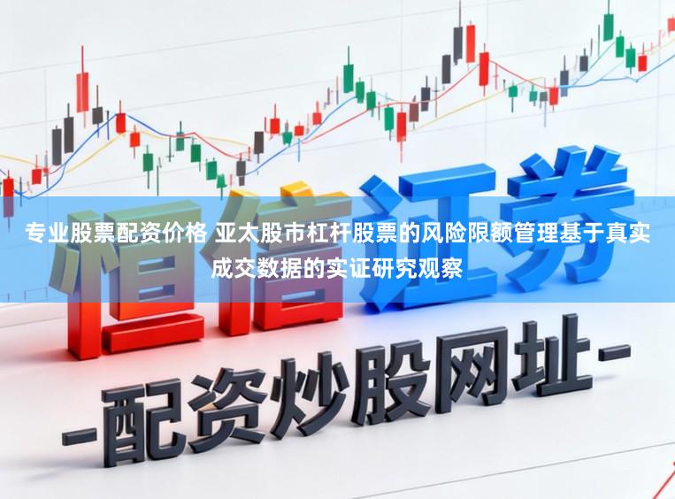 专业股票配资价格 亚太股市杠杆股票的风险限额管理基于真实成交数据的实证研究观察
