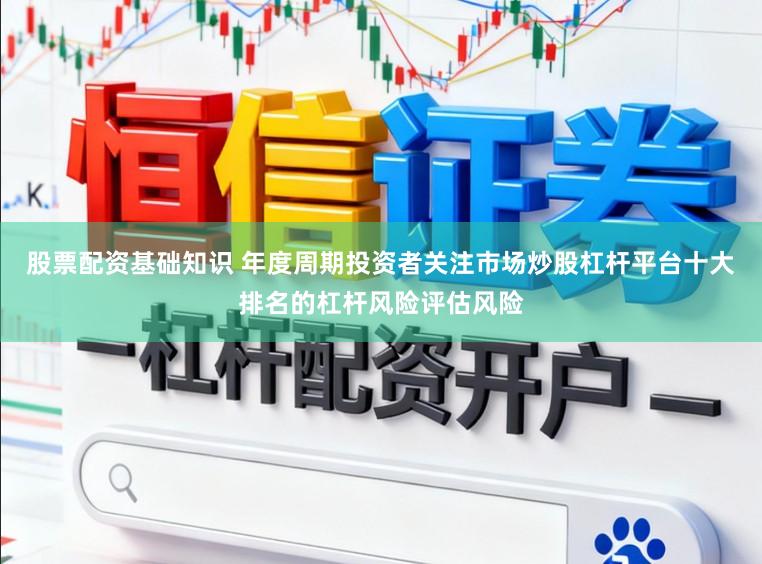 股票配资基础知识 年度周期投资者关注市场炒股杠杆平台十大排名的杠杆风险评估风险