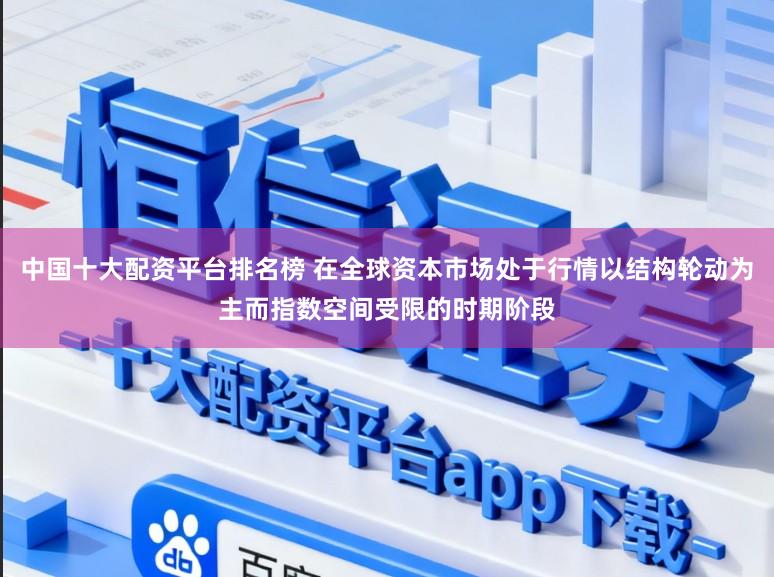 中国十大配资平台排名榜 在全球资本市场处于行情以结构轮动为主而指数空间受限的时期阶段