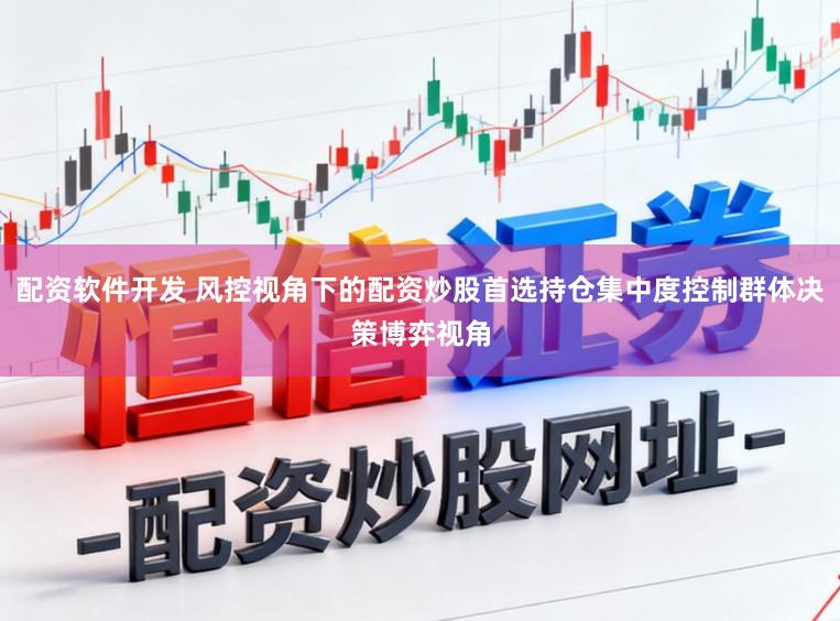配资软件开发 风控视角下的配资炒股首选持仓集中度控制群体决策博弈视角