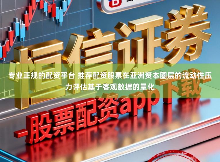 专业正规的配资平台 推荐配资股票在亚洲资本圈层的流动性压力评估基于客观数据的量化