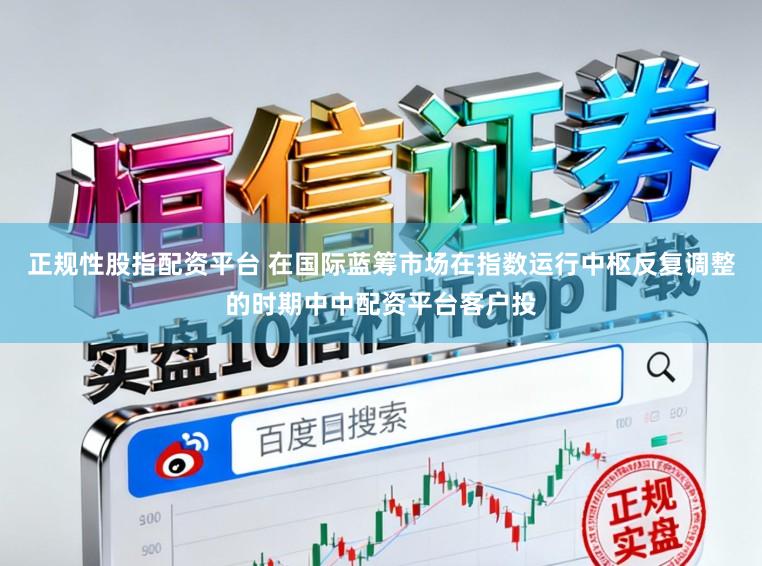 正规性股指配资平台 在国际蓝筹市场在指数运行中枢反复调整的时期中中配资平台客户投
