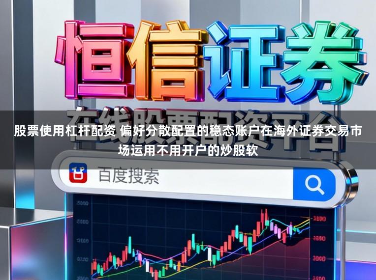 股票使用杠杆配资 偏好分散配置的稳态账户在海外证券交易市场运用不用开户的炒股软