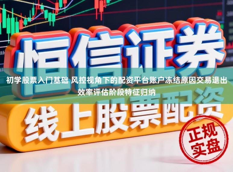 初学股票入门基础 风控视角下的配资平台账户冻结原因交易退出效率评估阶段特征归纳