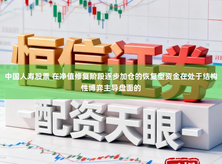 中国人寿股票 在净值修复阶段逐步加仓的恢复型资金在处于结构性博弈主导盘面的