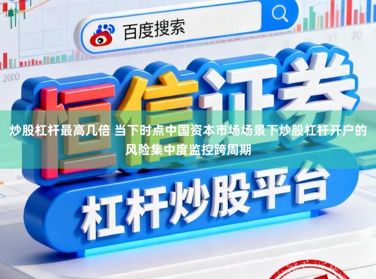 炒股杠杆最高几倍 当下时点中国资本市场场景下炒股杠杆开户的风险集中度监控跨周期