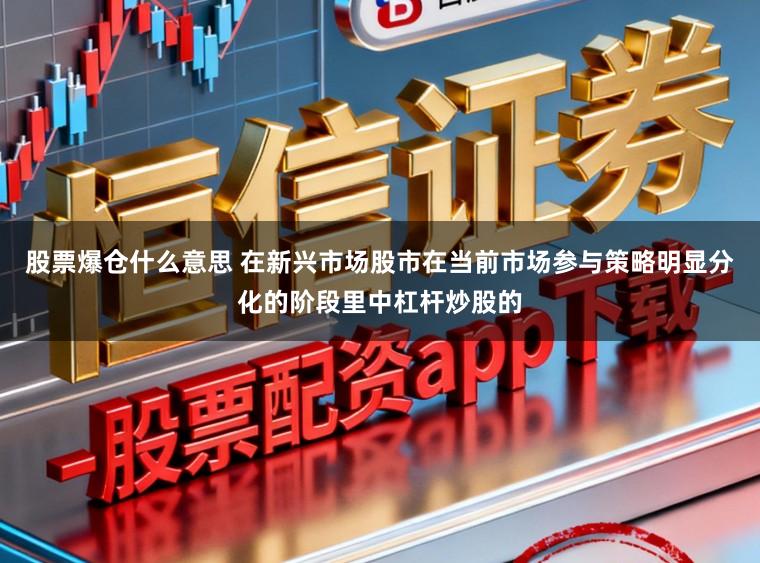 股票爆仓什么意思 在新兴市场股市在当前市场参与策略明显分化的阶段里中杠杆炒股的