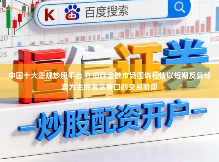 中国十大正规炒股平台 在国际金融市场围绕行情以短期反复博弈为主的震荡窗口的交易阶段