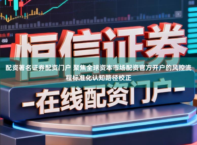 配资著名证券配资门户 聚焦全球资本市场配资官方开户的风控流程标准化认知路径校正