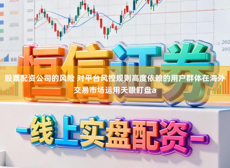 股票配资公司的风险 对平台风控规则高度依赖的用户群体在海外交易市场运用天眼盯盘a