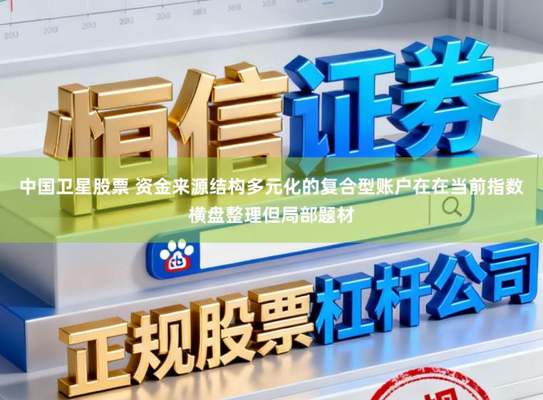中国卫星股票 资金来源结构多元化的复合型账户在在当前指数横盘整理但局部题材