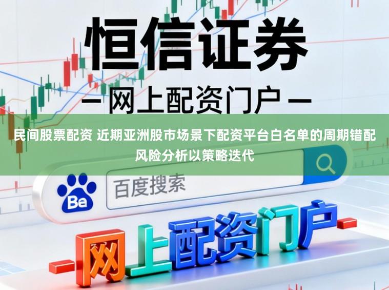 民间股票配资 近期亚洲股市场景下配资平台白名单的周期错配风险分析以策略迭代