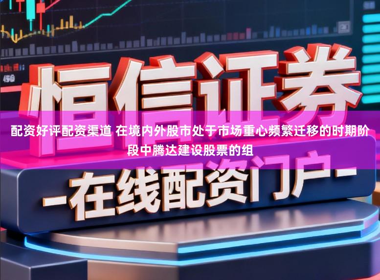 配资好评配资渠道 在境内外股市处于市场重心频繁迁移的时期阶段中腾达建设股票的组