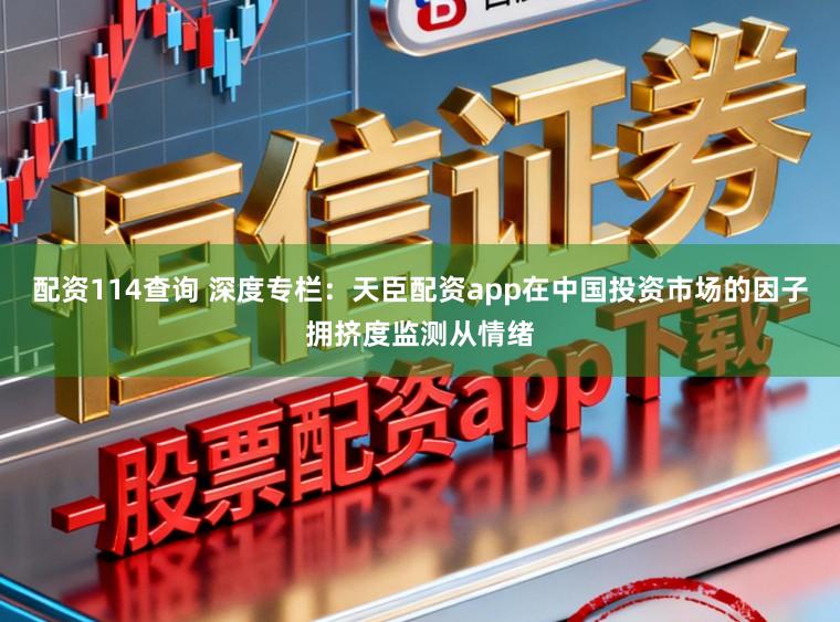 配资114查询 深度专栏：天臣配资app在中国投资市场的因子拥挤度监测从情绪